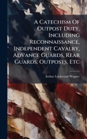 A Catechism Of Outpost Duty, Including Reconnaissance, Independent Cavalry, Advance Guards, Rear Guards, Outposts, Etc 1024309215 Book Cover