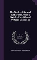 The Works of Samuel Richardson. With a Sketch of his Life and Writings Volume 19 1359482326 Book Cover