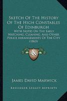 Sketch of the history of the High Constables of Edinburgh: with notes on the early watching, cleaning, and other police arrangements of the city. 1241140642 Book Cover