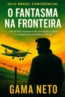 O Fantasma Na Fronteira: Um thriller explosivo de corrupção, tráfico e conspiração na América do Sul (Brasil Confidencial) (Portuguese Edition) B0FNCVFRD3 Book Cover