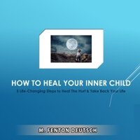 How to Heal Your Inner Child: 5 Life-Changing Steps to Heal The Hurt & Take Back Your Life B084DH6CN8 Book Cover