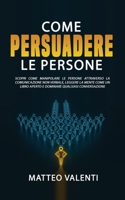Come persuadere le persone: Scopri come Manipolare le Persone attraverso la Comunicazione non Verbale, Leggere la Mente come un libro aperto e Dominare ogni conversazione. 151368101X Book Cover