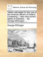 Tables calculated for the use of the revenue officers of Ireland. Containing, I. New and correct tables of cylinders ... By George McGregor, ... 1140690175 Book Cover