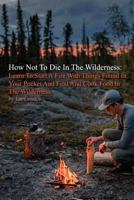 How Not To Die In The Wilderness: Learn To Start A Fire With Things Found In Your Pocket And Find And Cook Food In The Wilderness 1726013464 Book Cover