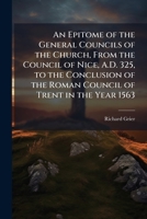 An Epitome of the General Councils of the Church, From the Council of Nice, A.D. 325, to the Conclusion of the Roman Council of Trent in the Year 1563 1023926776 Book Cover