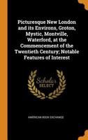 Picturesque New London and Its Environs, Groton, Mystic, Montville, Waterford, at the Commencement of the Twentieth Century; Notable Features of Interest 0353323209 Book Cover