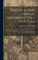 Practical and Mental Arithmetic On a New Plan: In Which Mental Arithmetic Is Combined With the Use of the Slate: Containing a Complete System for All Practical Purposes Being in Dollars and Cents 1020363428 Book Cover