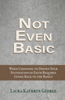 Not Even Basic: When Choosing to Deepen Your Foundation of Faith Requires Going Back to the Basics B0FGB68DH4 Book Cover