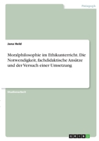 Moralphilosophie im Ethikunterricht. Die Notwendigkeit, fachdidaktische Anstze und der Versuch einer Umsetzung 3346340279 Book Cover