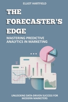 The Forecaster's Edge: Mastering Predictive Analytics in Marketing: Unlocking Data-Driven Success for Modern Marketers B0FJM4HPLV Book Cover