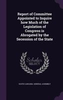 Report of Committee appointed to inquire how much of the legislation of Congress is abrogated by the secession of the state 1355604818 Book Cover