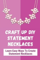 Craft Up DIY Statement Necklaces: Learn Easy Ways To Create Statement Necklaces: A Collection Of Statement Necklace Designs And Tutorials B09CGBHW3L Book Cover