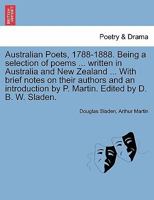 Australian Poets, 1788-1888. Being a selection of poems ... written in Australia and New Zealand ... With brief notes on their authors and an introduction by P. Martin. Edited by D. B. W. Sladen. 1241111200 Book Cover