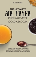 The Ultimate Air Fryer Breakfast Cookbook: Simple And Healthy Air Fryer Breakfast Recipes For Weight Loss 1803174269 Book Cover