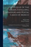 Catalogue of the Stamps, Envelopes, Wrappers and Postal Cards of Mexico: Including the Provisional Issues of Campeche, Chiapas, Guadalajara, Etc. 1014129508 Book Cover