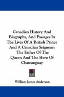 Canadian History And Biography, And Passages In The Lives Of A British Prince And A Canadian Seigneur: The Father Of The Queen And The Hero Of Chateauguay 1014900271 Book Cover