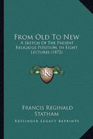 From Old To New: A Sketch Of The Present Religious Position, In Eight Lectures 1166597407 Book Cover