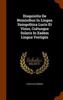 Disquisitio de Nominibus in Lingua Suiogothica Lucis Et Visus, Cultusque Solaris in Eadem Lingua Vestigiis 1173614516 Book Cover