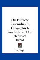 Das Britische Colonialreich: Geographisch, Geschichtlich Und Statistisch (1887) 1160357242 Book Cover