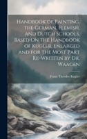 Handbook of Painting. the German, Flemish, and Dutch Schools. Based On the Handbook of Kugler. Enlarged and for the Most Part Re-Written by Dr. Waagen 1020741546 Book Cover