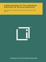 A Bibliography of the Published Writings of William Brewster: Memoirs of the Nuttall Ornithological Club, No. 10 1014500087 Book Cover