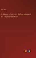 Prohibition a Failure. Or, the True Solution of the Temperance Question 3385369096 Book Cover