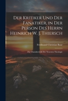 Der Kritiker und der Fanatiker, in der Person des Herrn Heinrich W. J. Thiersch: Zur Charakteristik der Neuesten Theologie 1020255269 Book Cover