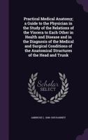 Practical Medical Anatomy, a Guide to the Physician in the Study of the Relations of the Viscera to Each Other in Health and Disease and in the Diagnosis of the Medical and Surgical Conditions of the  1340941457 Book Cover