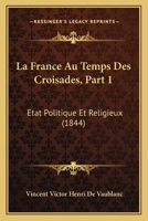 La France Au Temps Des Croisades, Part 1: Etat Politique Et Religieux (1844) 1167668375 Book Cover