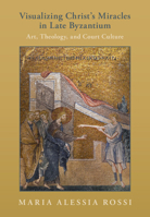 Visualizing Christ's Miracles in Late Byzantium: Art, Theology, and Court Culture 1009387626 Book Cover