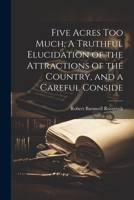 Five Acres too Much, A Truthful Elucidation of the Attractions of the Country, and a Careful Conside 1022116541 Book Cover
