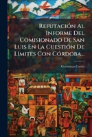 Refutación Al Informe Del Comisionado De San Luis En La Cuestión De Límites Con Córdoba... 1277289026 Book Cover