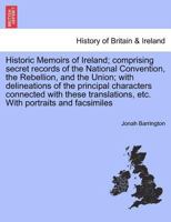 Historic Memoirs of Ireland; comprising secret records of the National Convention, the Rebellion, and the Union; with delineations of the principal ... etc. With portraits and facsimiles 1241420343 Book Cover