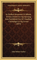 Se Hvilket Menneske! Et Billede Af Jesu Christi Liv Og Gjerning Som Forbilledet For Et I Sandhed Christeligt Liv Og Levnet (1874) 1142257665 Book Cover