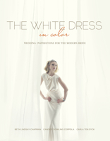 The White Dress in Color: Wedding Inspirations for the Modern Bride: Wedding Inspirations for the Modern Bride 0764345672 Book Cover