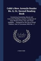 Cobb's New Juvenile Reader, No. II, or Second Reading Book, Containing Interesting, Moral, and Instructive Reading Lessons, Composed of Easy Words of One, Two, and Three Syllables ...: Designed for th 1297931610 Book Cover