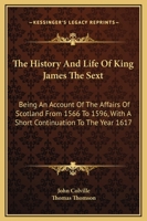 The History And Life Of King James The Sext: Being An Account Of The Affairs Of Scotland From 1566 To 1596, With A Short Continuation To The Year 1617 116330171X Book Cover