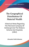 The Geographical Distribution Of Material Wealth: Historical Notes Regarding The Merchant Company Of Edinburgh And The Widow's Scheme And Hospitals 0548886962 Book Cover