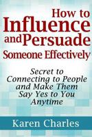 How to Influence and Persuade Someone Effectively: Secret to Connecting to People and Make Them Say Yes to You Anytime 130422659X Book Cover