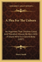 A Plea For The Unborn: An Argument That Children Could, And Therefore Should, Be Born With A Sound Mind In A Sound Body 1120126290 Book Cover