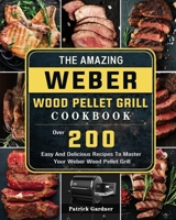 The Amazing Weber Wood Pellet Grill Cookbook: Over 200 Easy And Delicious Recipes To Master Your Weber Wood Pellet Grill 180320219X Book Cover