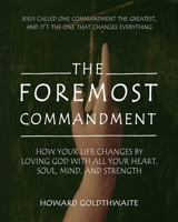 The Foremost Commandment: How Your Life Changes by Loving God with All Your Heart, Soul, Mind, and Strength 1546804773 Book Cover