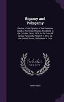 Bigamy and Polygamy: Review of the Opinion of the Supreme Court of the United States, Rendered at the October Term, 1878, in the Case of George Reynolds, Plaintiff in Error vs. the United States, Defe 1355805031 Book Cover