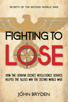Fighting to Lose: How the German Secret Intelligence Service Helped the Allies Win the Second World War 145971959X Book Cover