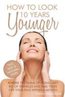 How To Look 10 Years Younger: Reverse the Signs of Aging, Get Rid of Wrinkles an 152387435X Book Cover