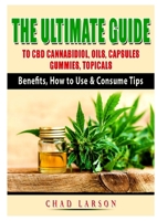 The Ultimate Guide to CBD Cannabidiol, Oils, Capsules, Gummies, Topicals: Benefits, How to Use & Consume Tips 1794891986 Book Cover