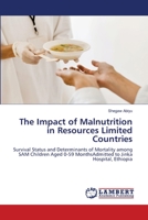 The Impact of Malnutrition in Resources Limited Countries: Survival Status and Determinants of Mortality among SAM Children Aged 0-59 MonthsAdmitted to Jinka Hospital, Ethiopia 6206157547 Book Cover