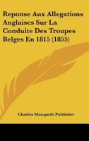 Reponse Aux Allegations Anglaises Sur La Conduite Des Troupes Belges En 1815 (1855) 1160236984 Book Cover