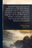 The Historie and Life of King James the Sext; Being an Account of the Affairs of Scotland From the Year 1566 to the Year 1596; With a Short Continuation to the Year 1617. [Edited by Thomas Thomson] 1024075168 Book Cover
