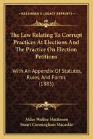 The Law Relating To Corrupt Practices At Elections And The Practice On Election Petitions: With An Appendix Of Statutes, Rules, And Forms 1240149409 Book Cover
